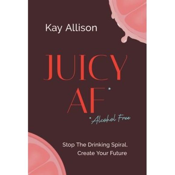 Juicy AF*: Stop the Drinking Spiral, Create Your Future -- Kay Allison - Picture 1 of 1